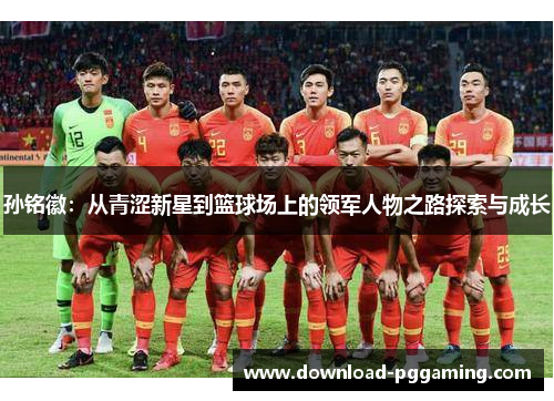 孙铭徽：从青涩新星到篮球场上的领军人物之路探索与成长